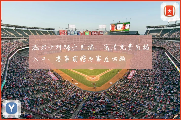 威尔士对瑞士直播：高清免费直播入口，赛事前瞻与赛后回顾