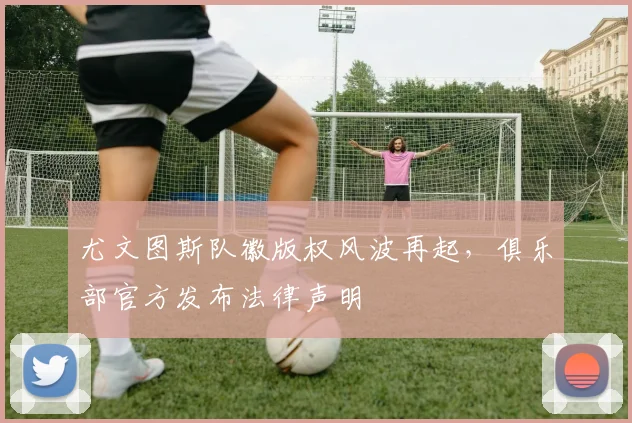 尤文图斯队徽版权风波再起，俱乐部官方发布法律声明