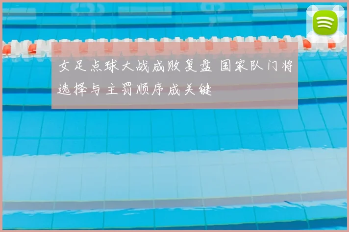 女足点球大战成败复盘 国家队门将选择与主罚顺序成关键