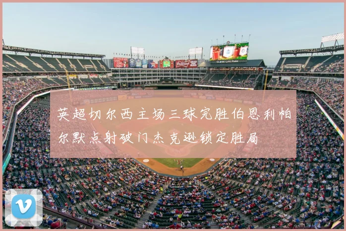 英超切尔西主场三球完胜伯恩利帕尔默点射破门杰克逊锁定胜局