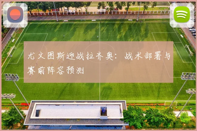 尤文图斯迎战拉齐奥：战术部署与赛前阵容预测