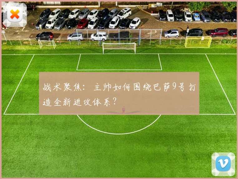 战术聚焦：主帅如何围绕巴萨9号打造全新进攻体系？