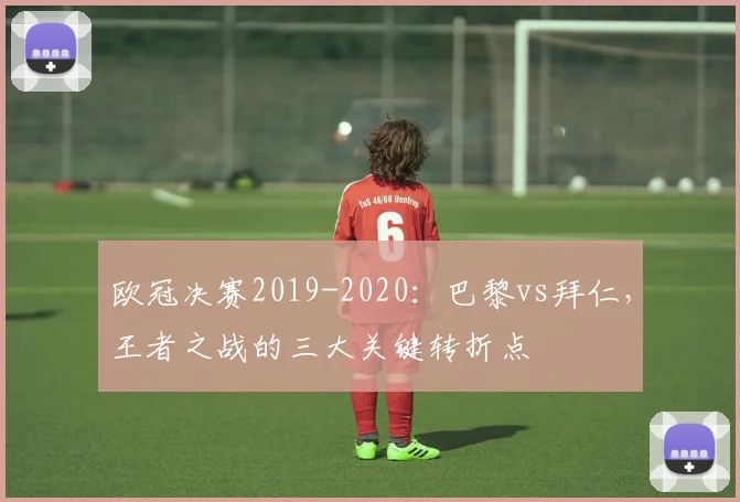 欧冠决赛2019-2020：巴黎vs拜仁，王者之战的三大关键转折点