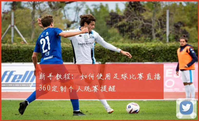 新手教程：如何使用足球比赛直播360定制个人观赛提醒
