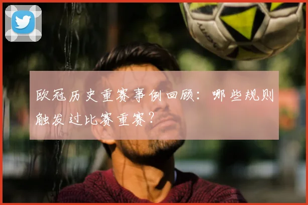 欧冠历史重赛事例回顾：哪些规则触发过比赛重赛？