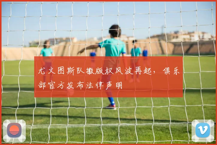 尤文图斯队徽版权风波再起，俱乐部官方发布法律声明