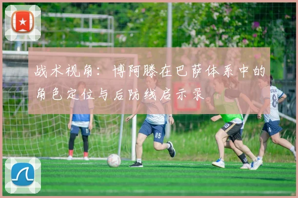 战术视角：博阿滕在巴萨体系中的角色定位与后防线启示录