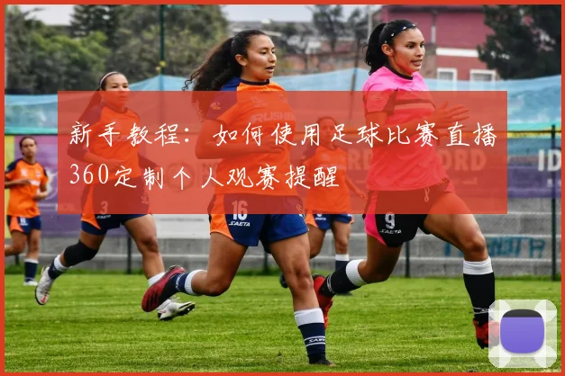 新手教程：如何使用足球比赛直播360定制个人观赛提醒
