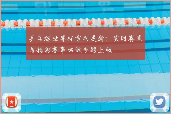 乒乓球世界杯官网更新：实时赛果与精彩赛事回放专题上线