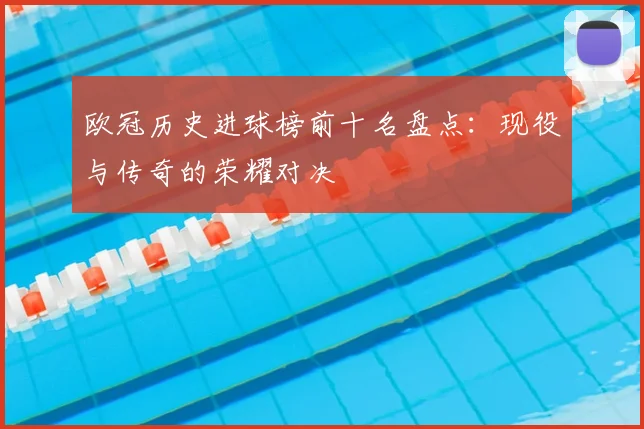 欧冠历史进球榜前十名盘点：现役与传奇的荣耀对决